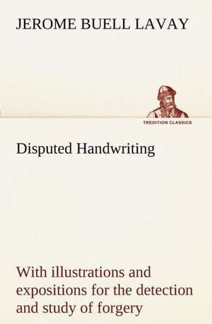 Disputed Handwriting an Exhaustive, Valuable, and Comprehensive Work Upon One of the Most Important Subjects of To-Day. with Illustrations and Exposit: Oriental and Occidental, Antique & Modern a Handbook for Ready Reference de Jerome Buell Lavay