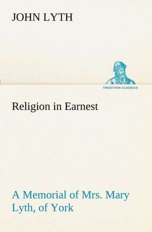 Religion in Earnest a Memorial of Mrs. Mary Lyth, of York: Being Some Account of the Jesuits in Paraguay 1607-1767 de John Lyth