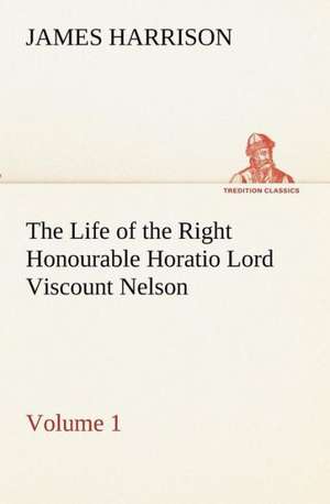 The Life of the Right Honourable Horatio Lord Viscount Nelson, Volume 1 de James Harrison