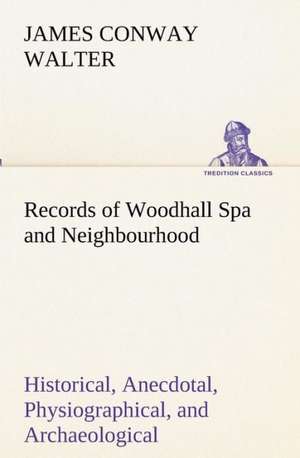 Records of Woodhall Spa and Neighbourhood Historical, Anecdotal, Physiographical, and Archaeological, with Other Matter de James Conway Walter