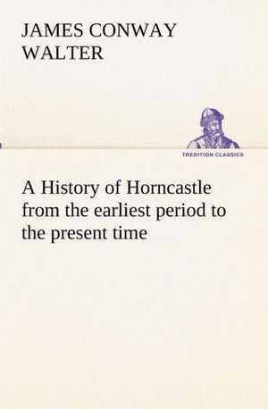 A History of Horncastle from the Earliest Period to the Present Time: With Special Reference to the Use of Alcoholic Drinks and Narcotics de James Conway Walter