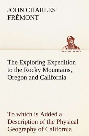 The Exploring Expedition to the Rocky Mountains, Oregon and California to Which Is Added a Description of the Physical Geography of California, with R: The Age of Fable de John Charles Frémont