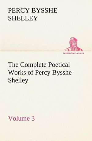 The Complete Poetical Works of Percy Bysshe Shelley - Volume 3 de Percy Bysshe Shelley