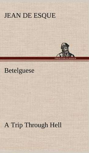 Betelguese a Trip Through Hell: Humbly Addressed to All Who Believe de Jean de Esque