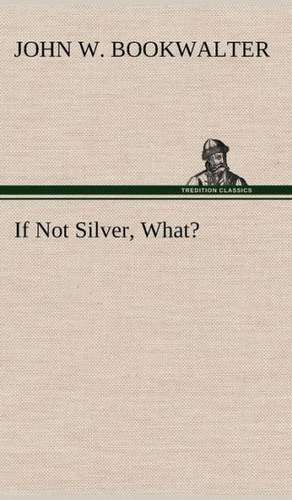 If Not Silver, What? de John W. Bookwalter
