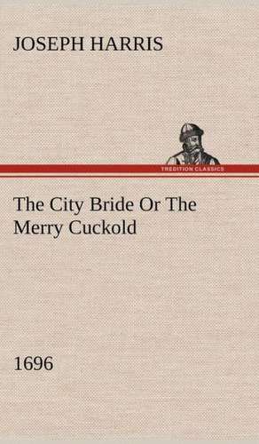 The City Bride (1696) or the Merry Cuckold: A Chronicle of the Cross in the Wilderness de Joseph Harris