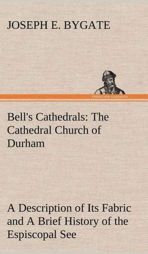 Bell's Cathedrals: The Cathedral Church of Durham a Description of Its Fabric and a Brief History of the Espiscopal See de Joseph E. Bygate