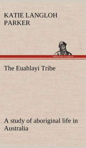 The Euahlayi Tribe; A Study of Aboriginal Life in Australia: With a Translation, Critical and Exegetical Notes, Prolegomena and Copious Indexes (Shih Ching. English) - Volume 1 de K. Langloh (Katie Langloh) Parker