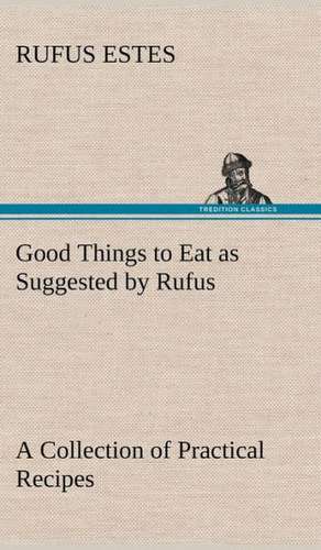 Good Things to Eat as Suggested by Rufus a Collection of Practical Recipes for Preparing Meats, Game, Fowl, Fish, Puddings, Pastries, Etc.: With a Translation, Critical and Exegetical Notes, Prolegomena and Copious Indexes (Shih Ching. English) - Volume 1 de Rufus Estes