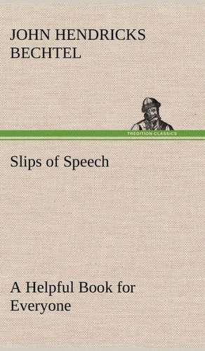 Slips of Speech: A Helpful Book for Everyone Who Aspires to Correct the Everyday Errors of Speaking de John Hendricks Bechtel