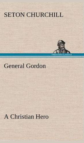 General Gordon a Christian Hero: Their Code, and Further Scout Yarns de Seton Churchill