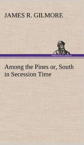 Among the Pines Or, South in Secession Time: Their Code, and Further Scout Yarns de James R. Gilmore