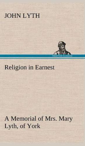 Religion in Earnest a Memorial of Mrs. Mary Lyth, of York: Being Some Account of the Jesuits in Paraguay 1607-1767 de John Lyth