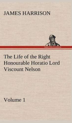 The Life of the Right Honourable Horatio Lord Viscount Nelson, Volume 1 de James Harrison