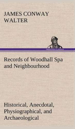 Records of Woodhall Spa and Neighbourhood Historical, Anecdotal, Physiographical, and Archaeological, with Other Matter de James Conway Walter