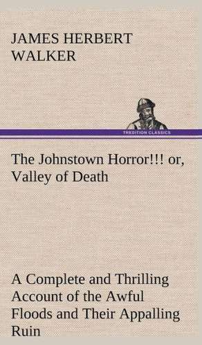 The Johnstown Horror!!! Or, Valley of Death, Being a Complete and Thrilling Account of the Awful Floods and Their Appalling Ruin: With Special Reference to the Use of Alcoholic Drinks and Narcotics de James Herbert Walker