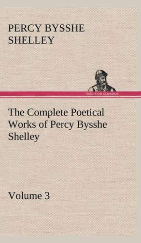 The Complete Poetical Works of Percy Bysshe Shelley - Volume 3 de Percy Bysshe Shelley