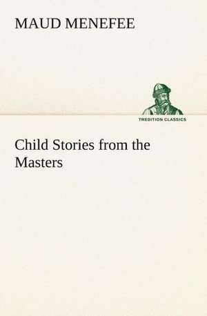 Child Stories from the Masters Being a Few Modest Interpretations of Some Phases of the Master Works Done in a Child Way de Maud Menefee