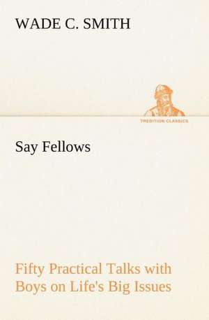 Say Fellows¿ Fifty Practical Talks with Boys on Life's Big Issues de Wade C. Smith