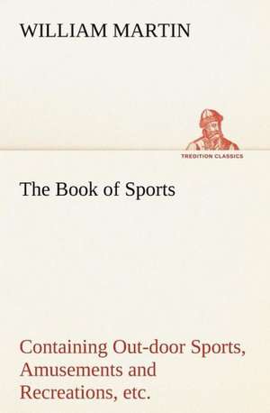 The Book of Sports: Containing Out-door Sports, Amusements and Recreations, Including Gymnastics, Gardening & Carpentering de William Martin