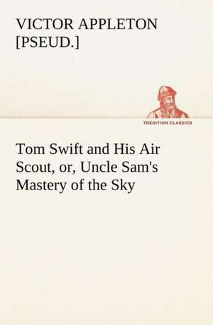 Tom Swift and His Air Scout, or, Uncle Sam's Mastery of the Sky de Victor [pseud. Appleton