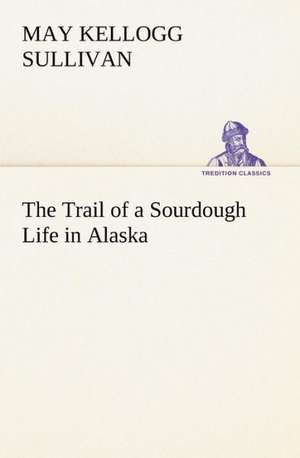 The Trail of a Sourdough Life in Alaska de May Kellogg Sullivan