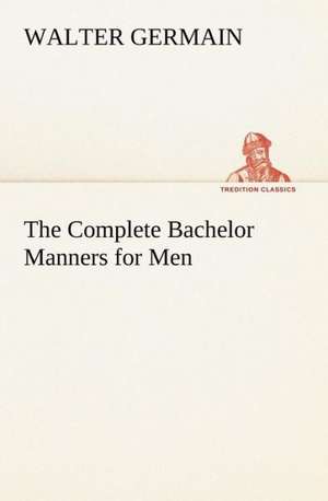 The Complete Bachelor Manners for Men de Walter Germain