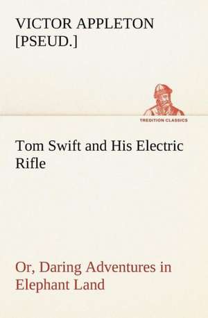 Tom Swift and His Electric Rifle; or, Daring Adventures in Elephant Land de Victor [pseud. Appleton