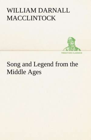 Song and Legend from the Middle Ages de William Darnall Macclintock