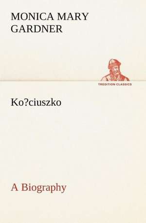 Ko?ciuszko a Biography: With Many Other Verses de Monica M. (Monica Mary) Gardner