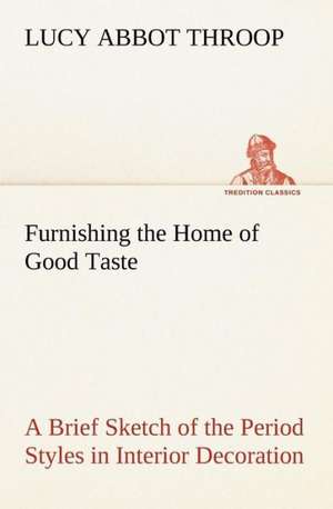 Furnishing the Home of Good Taste a Brief Sketch of the Period Styles in Interior Decoration with Suggestions as to Their Employment in the Homes of T: With Many Other Verses de Lucy Abbot Throop