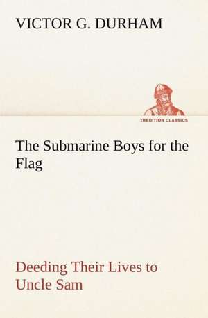 The Submarine Boys for the Flag Deeding Their Lives to Uncle Sam de Victor G. Durham