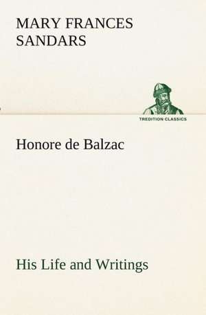 Honore de Balzac, His Life and Writings de Mary F. (Mary Frances) Sandars