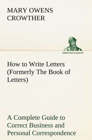 How to Write Letters (Formerly the Book of Letters) a Complete Guide to Correct Business and Personal Correspondence: With Specimens of Esperanto and Grammar de Mary Owens Crowther