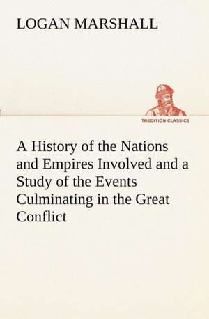 A History of the Nations and Empires Involved and a Study of the Events Culminating in the Great Conflict de Logan Marshall