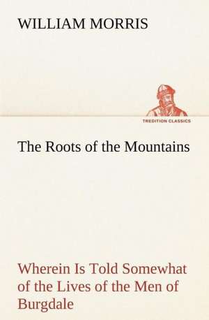 The Roots of the Mountains; Wherein Is Told Somewhat of the Lives of the Men of Burgdale de William Morris