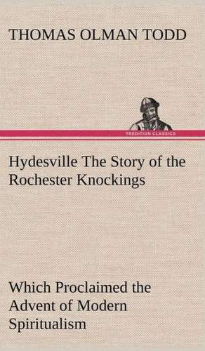 Hydesville the Story of the Rochester Knockings, Which Proclaimed the Advent of Modern Spiritualism: Its Origin and Associations Together with Its Historical Events and Festive Celebrations During Nineteen Centuries de Thomas Olman Todd