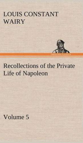 Recollections of the Private Life of Napoleon - Volume 05 de Louis Constant Wairy