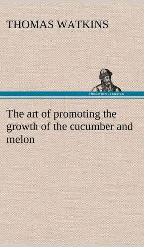 The Art of Promoting the Growth of the Cucumber and Melon in a Series of Directions for the Best Means to Be Adopted in Bringing Them to a Complete St: Extracts de Thomas Watkins