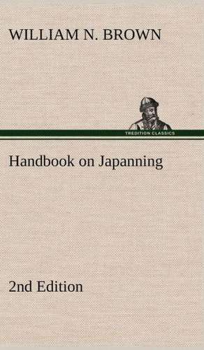 Handbook on Japanning: 2nd Edition for Ironware, Tinware, Wood, Etc. with Sections on Tinplating and Galvanizing de William N. Brown