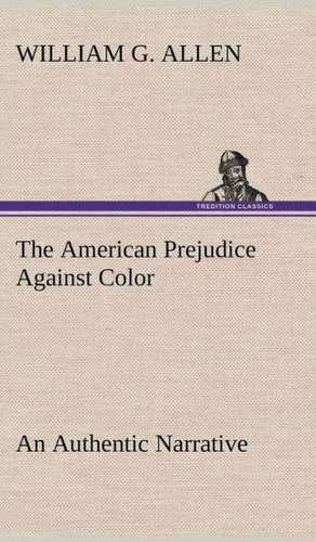 The American Prejudice Against Color an Authentic Narrative, Showing How Easily the Nation Got Into an Uproar.: 2nd Edition for Ironware, Tinware, Wood, Etc. with Sections on Tinplating and Galvanizing de William G. Allen