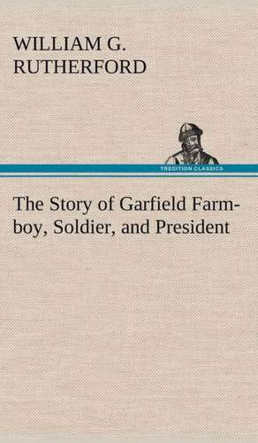 The Story of Garfield Farm-Boy, Soldier, and President: 2nd Edition for Ironware, Tinware, Wood, Etc. with Sections on Tinplating and Galvanizing de William G. Rutherford