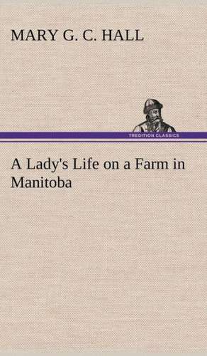 A Lady's Life on a Farm in Manitoba de M. G. C. (Mary Georgina Caroline) Hall