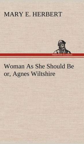 Woman as She Should Be Or, Agnes Wiltshire: 2nd Edition for Ironware, Tinware, Wood, Etc. with Sections on Tinplating and Galvanizing de Mary E. Herbert