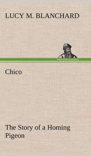 Chico: The Story of a Homing Pigeon de Lucy M. Blanchard