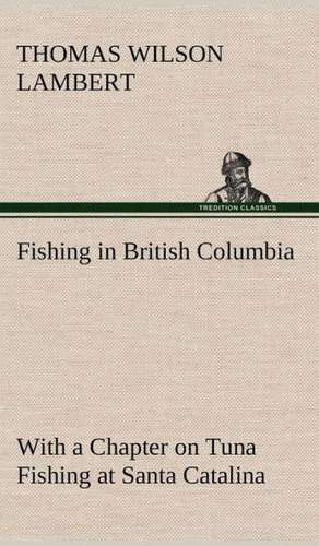 Fishing in British Columbia with a Chapter on Tuna Fishing at Santa Catalina: The Story of a Homing Pigeon de Thomas Wilson Lambert