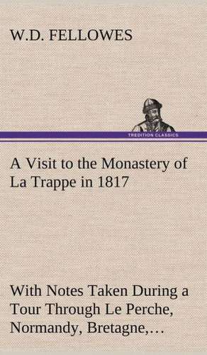 A Visit to the Monastery of La Trappe in 1817 with Notes Taken During a Tour Through Le Perche, Normandy, Bretagne, Poitou, Anjou, Le Bocage, Tourai: The Story of a Homing Pigeon de W. D. Fellowes