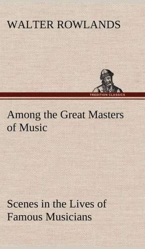 Among the Great Masters of Music Scenes in the Lives of Famous Musicians de Walter Rowlands