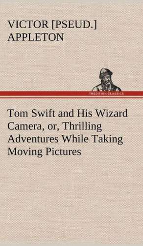 Tom Swift and His Wizard Camera, Or, Thrilling Adventures While Taking Moving Pictures: A Comedy de Victor [pseud. ] Appleton