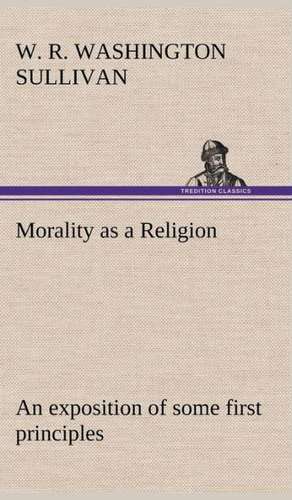 Morality as a Religion an Exposition of Some First Principles: With Specimens of Esperanto and Grammar de W. R. Washington Sullivan